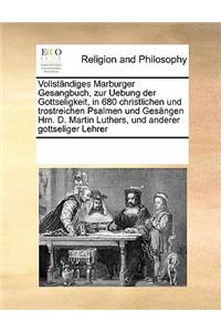 Vollständiges Marburger Gesangbuch, zur Uebung der Gottseligkeit, in 680 christlichen und trostreichen Psalmen und Gesängen Hrn. D. Martin Luthers, und anderer gottseliger Lehrer