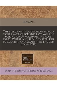 The Merchant's Companion Being a More Exact, Quick and Easy Way, for Making Up of Accompts in Shops, Fares. Wherein Is Reduced Sterling to Scotish, and Scotish to English Coin (1692)