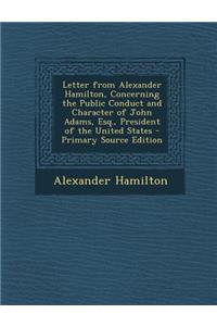 Letter from Alexander Hamilton, Concerning the Public Conduct and Character of John Adams, Esq., President of the United States - Primary Source Editi