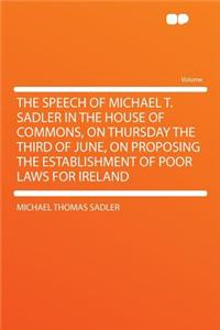The Speech of Michael T. Sadler in the House of Commons, on Thursday the Third of June, on Proposing the Establishment of Poor Laws for Ireland