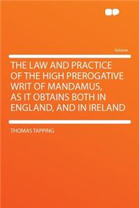 The Law and Practice of the High Prerogative Writ of Mandamus, as It Obtains Both in England, and in Ireland