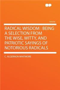 Radical Wisdom: Being a Selection from the Wise, Witty, and Patriotic Sayings of Notorious Radicals