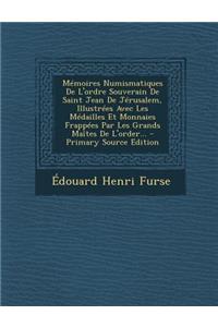 Mémoires Numismatiques de l'Ordre Souverain de Saint Jean de Jérusalem, Illustrées Avec Les Médailles Et Monnaies Frappées Par Les Grands Maîtes de l'Order...