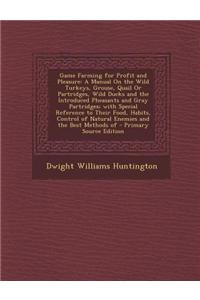 Game Farming for Profit and Pleasure: A Manual on the Wild Turkeys, Grouse, Quail or Partridges, Wild Ducks and the Introduced Pheasants and Gray Part