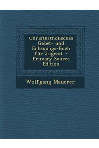Christkatholisches Gebet- Und Erbauungs-Buch Fur Jugend. - Primary Source Edition