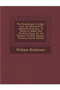 The Housekeeper's Ledger. And, the Elements of Domestic Economy. to Which Is Added Tom Thrifty's Essay on the Pleasure of Early Rising