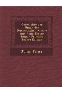 Geschichte Der Union Der Ruthenischen Kirche Mit ROM. Erster Band - Primary Source Edition