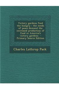 Victory Gardens Feed the Hungry: The Needs of Peace Demand the Increased Production of Food in America's Victory Gardens