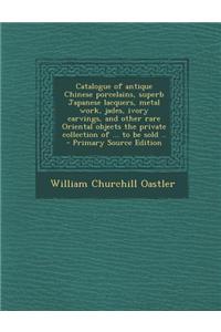 Catalogue of Antique Chinese Porcelains, Superb Japanese Lacquers, Metal Work, Jades, Ivory Carvings, and Other Rare Oriental Objects the Private Coll