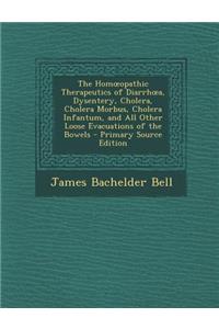 The Hom Opathic Therapeutics of Diarrh A, Dysentery, Cholera, Cholera Morbus, Cholera Infantum, and All Other Loose Evacuations of the Bowels - Primar