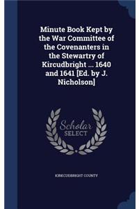 Minute Book Kept by the War Committee of the Covenanters in the Stewartry of Kircudbright ... 1640 and 1641 [Ed. by J. Nicholson]