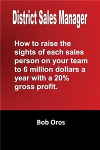 District Sales Manager: How to Raise the Sights of Each Sales Person on your Team to 6 Million Dollars a Year With a 20% GP