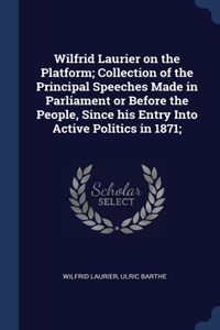 Wilfrid Laurier on the Platform; Collection of the Principal Speeches Made in Parliament or Before the People, Since his Entry Into Active Politics in 1871;