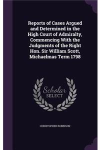 Reports of Cases Argued and Determined in the High Court of Admiralty, Commencing with the Judgments of the Right Hon. Sir William Scott, Michaelmas Term 1798
