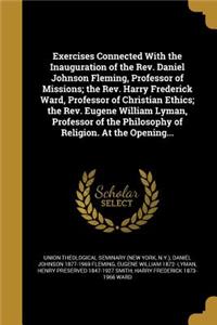 Exercises Connected with the Inauguration of the REV. Daniel Johnson Fleming, Professor of Missions; The REV. Harry Frederick Ward, Professor of Christian Ethics; The REV. Eugene William Lyman, Professor of the Philosophy of Religion. at the Openin