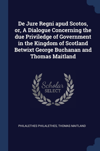 De Jure Regni apud Scotos, or, A Dialogue Concerning the due Priviledge of Government in the Kingdom of Scotland Betwixt George Buchanan and Thomas Maitland