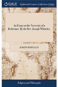 An Essay on the Necessity of a Redeemer. by the Rev. Joseph Whiteley,