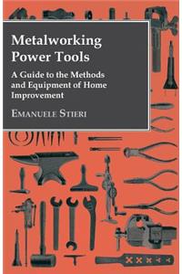 Metalworking Power Tools - A Guide to the Methods and Equipment of Home Improvement