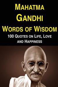 Mahatma Gandhi Words of Wisdom: 100 Quotes on Life, Love and Happiness