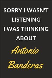 Sorry I Wasn't Listening I Was Thinking About Antonio Banderas