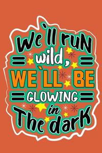 we`ll run wild, we`llbe glowing in the dark