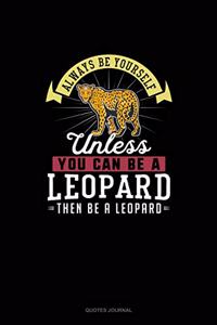 Always Be Yourself Unless You Can Be A Leopard Then Be A Leopard