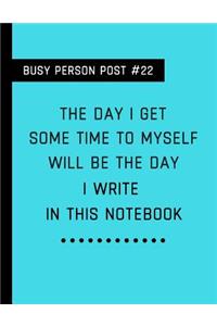 Busy Person Post #22 the Day I Get Some Time to Myself Will Be the Day I Write in This Notebook
