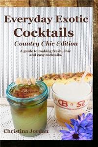 Everyday Exotic Cocktails; Country Chic Edition: A guide to making flavorful, chic and easy cocktails.
