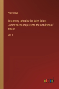 Testimony taken by the Joint Select Committee to Inquire into the Condition of Affairs