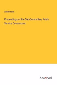 Proceedings of the Sub-Committee, Public Service Commission