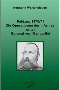 Feldzug 1870/71 - Die Operationen Der I. Armee Unter General Von Manteuffel