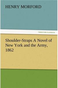 Shoulder-Straps A Novel of New York and the Army, 1862