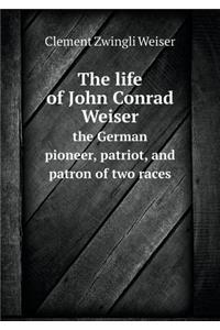 The Life of John Conrad Weiser the German Pioneer, Patriot, and Patron of Two Races
