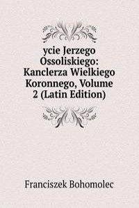 ycie Jerzego Ossoliskiego: Kanclerza Wielkiego Koronnego, Volume 2 (Latin Edition)