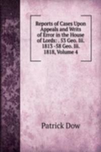 Reports of Cases Upon Appeals and Writs of Error in the House of Lords: . 53 Geo. Iii. 1813 -58 Geo. Iii. 1818, Volume 4