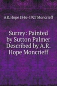 Surrey: Painted by Sutton Palmer Described by A.R. Hope Moncrieff