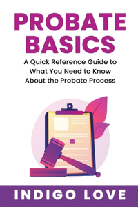 Probate Basics -A Quick Reference Guide to What You Need to Know About the Probate Process