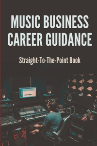 Music Business Career Guidance: Straight-To-The-Point Book: A Complete Music Business Guide