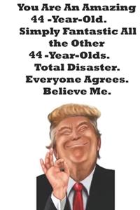 You Are An Amazing 44-Year-Old Simply Fantastic All the Other 44-Year-Olds. Total Disaster. Everyone Agrees. Believe Me.