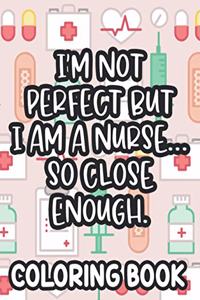 I'm Not Perfect But I Am A Nurse... So Close Enough. Nurse Coloring Book
