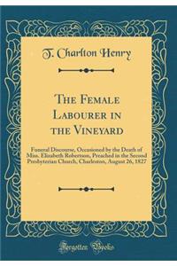 The Female Labourer in the Vineyard: Funeral Discourse, Occasioned by the Death of Miss. Elizabeth Robertson, Preached in the Second Presbyterian Church, Charleston, August 26, 1827 (Classic Reprint)