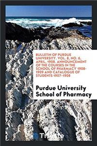Bulletin of Purdue University. Vol. 8, No. 6, April, 1908. Announcement of the Courses in the School of Pharmacy 1908-1909 and Catalogue of Students 1907-1908