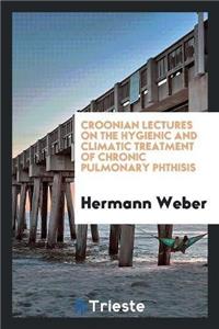 Croonian Lectures on the Hygienic and Climatic Treatment of Chronic Pulmonary Phthisis
