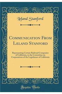 Communication from Leland Stanford: Representing Certain Railroad Companies of California, to the Committee on Corporations of the Legislature of California (Classic Reprint)