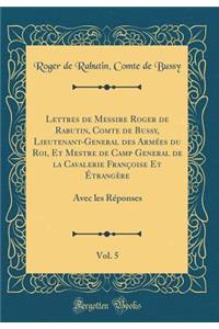 Lettres de Messire Roger de Rabutin, Comte de Bussy, Lieutenant-General Des ArmÃ©es Du Roi, Et Mestre de Camp General de la Cavalerie FranÃ§oise Et Ã?trangÃ¨re, Vol. 5: Avec Les RÃ©ponses (Classic Reprint): Avec Les RÃ©ponses (Classic Reprint)