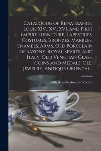Catalogue of Renaissance, Louis XIV., XV., XVI. and First Empire Furniture, Tapestries, Costumes, Bronzes, Marbles, Enamels, Arms, Old Porcelain of Saxony, Royal Sevres, and Italy, Old Venetian Glass, Coins and Medals, Old Jewelry, Antique Oriental