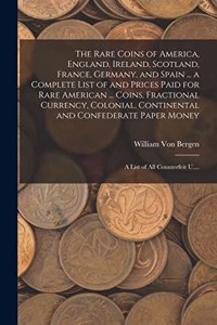 Rare Coins of America, England, Ireland, Scotland, France, Germany, and Spain ... a Complete List of and Prices Paid for Rare American ... Coins, Fractional Currency, Colonial, Continental and Confederate Paper Money; a List of All Counterfeit U...