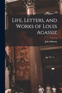 Life, Letters, and Works of Louis Agassiz