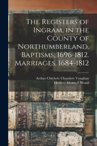 Registers of Ingram, in the County of Northumberland. Baptisms, 1696-1812. Marriages, 1684-1812