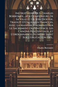 Instructions De S. Charles Borromée, ...aux Confesseurs De Sa Ville Et De Son Diocèse, Traduit D'italien En François, Avec La Manière D'administrer Le Sacrement De Pénitence, Les Canons Pénitentiaux...et L'ordonnance Du Même Saint Sur L'obligation